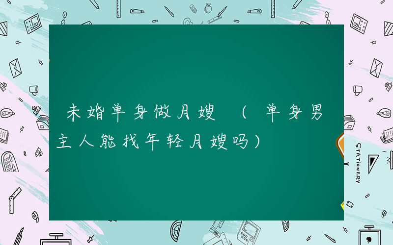 未婚单身做月嫂 (单身男主人能找年轻月嫂吗)